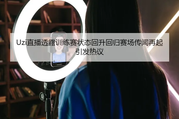 Uzi直播透露训练赛状态回升回归赛场传闻再起引发热议（MKSPORTS）