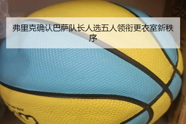 弗里克确认巴萨队长人选五人领衔更衣室新秩序（MKSPORTS）