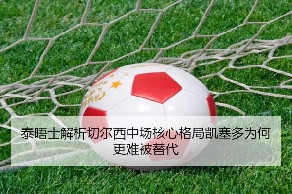泰晤士解析切尔西中场核心格局凯塞多为何更难被替代（MKSPORTS）