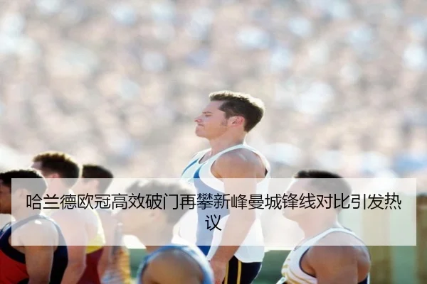 哈兰德欧冠高效破门再攀新峰曼城锋线对比引发热议（MKSPORTS）